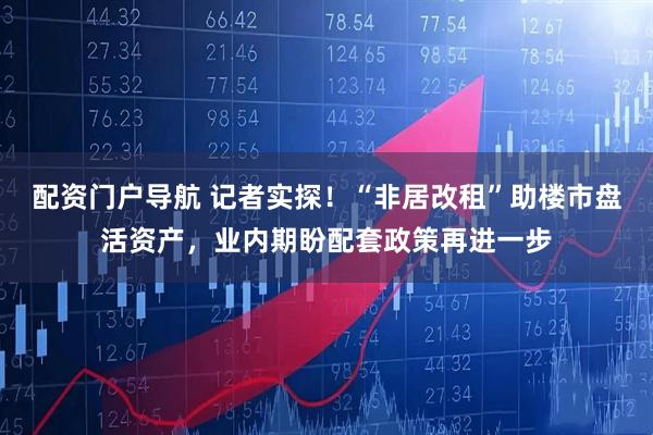 配资门户导航 记者实探！“非居改租”助楼市盘活资产，业内期盼配套政策再进一步