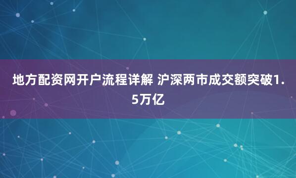 地方配资网开户流程详解 沪深两市成交额突破1.5万亿