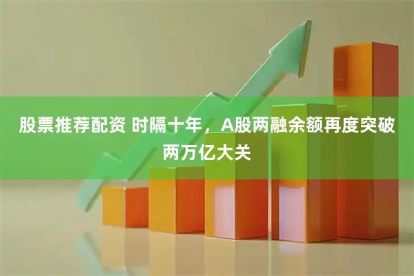 股票推荐配资 时隔十年，A股两融余额再度突破两万亿大关