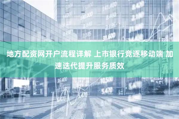 地方配资网开户流程详解 上市银行竞逐移动端 加速迭代提升服务质效