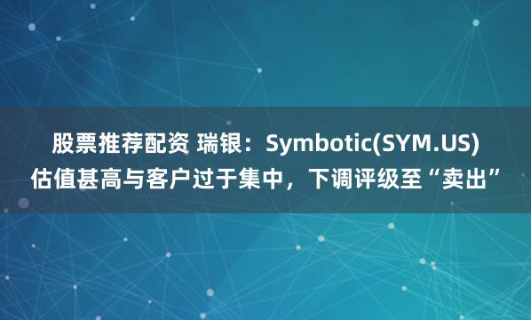 股票推荐配资 瑞银：Symbotic(SYM.US)估值甚高与客户过于集中，下调评级至“卖出”