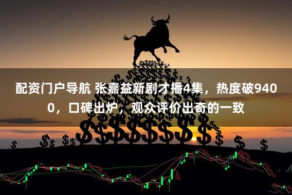 配资门户导航 张嘉益新剧才播4集,热度破9400,口碑出炉,观众评价出奇的一致