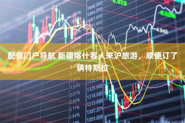 配资门户导航 新疆喀什客人来沪旅游，顺便订了辆特斯拉