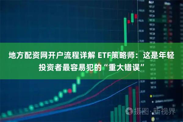 地方配资网开户流程详解 ETF策略师：这是年轻投资者最容易犯的“重大错误”