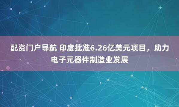 配资门户导航 印度批准6.26亿美元项目，助力电子元器件制造业发展