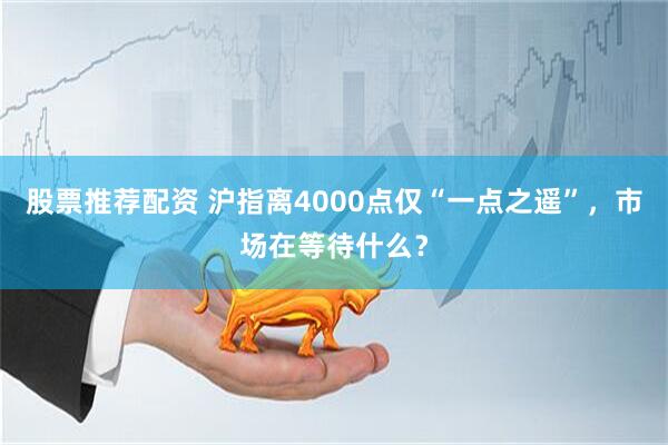 股票推荐配资 沪指离4000点仅“一点之遥”，市场在等待什么？