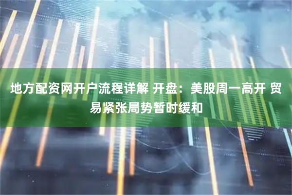 地方配资网开户流程详解 开盘：美股周一高开 贸易紧张局势暂时缓和