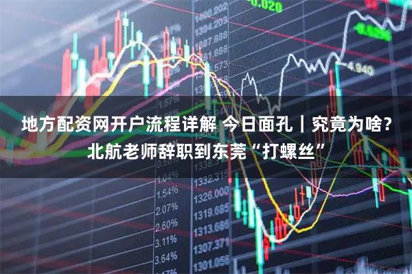 地方配资网开户流程详解 今日面孔｜究竟为啥？北航老师辞职到东莞“打螺丝”