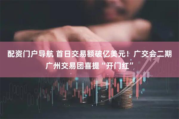 配资门户导航 首日交易额破亿美元！广交会二期广州交易团喜提“开门红”