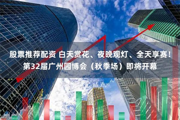 股票推荐配资 白天赏花、夜晚观灯、全天享赛！第32届广州园博会（秋季场）即将开幕