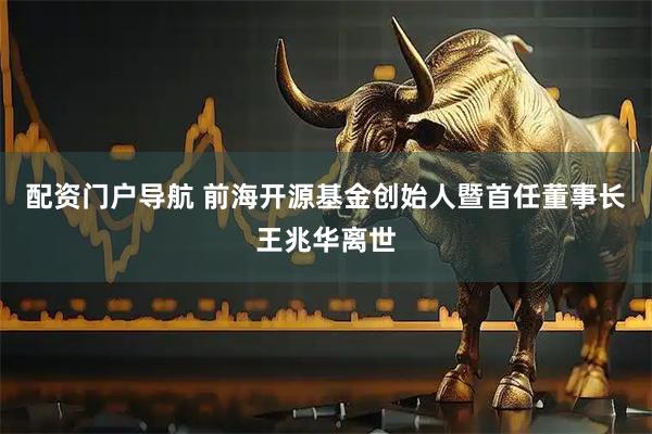 配资门户导航 前海开源基金创始人暨首任董事长王兆华离世