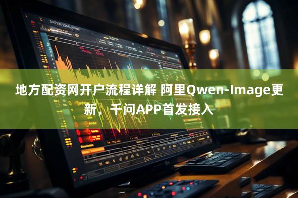 地方配资网开户流程详解 阿里Qwen-Image更新，千问APP首发接入