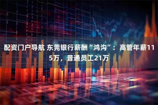 配资门户导航 东莞银行薪酬“鸿沟”：高管年薪115万，普通员工21万