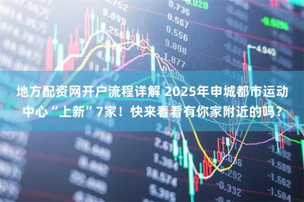 地方配资网开户流程详解 2025年申城都市运动中心“上新”7家！快来看看有你家附近的吗？
