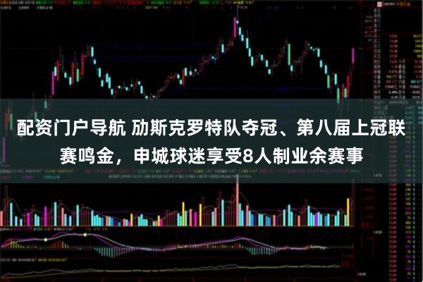 配资门户导航 劢斯克罗特队夺冠、第八届上冠联赛鸣金，申城球迷享受8人制业余赛事