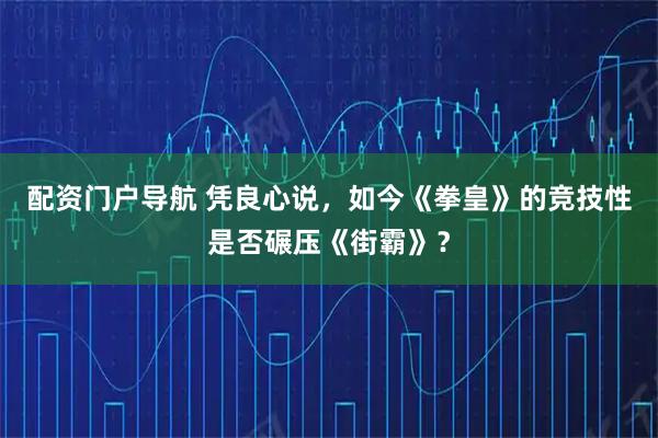 配资门户导航 凭良心说，如今《拳皇》的竞技性是否碾压《街霸》？