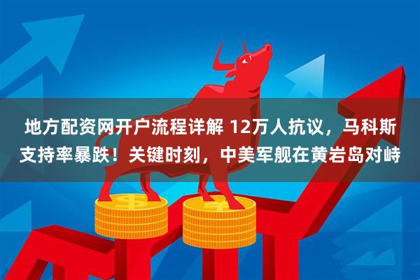 地方配资网开户流程详解 12万人抗议，马科斯支持率暴跌！关键时刻，中美军舰在黄岩岛对峙