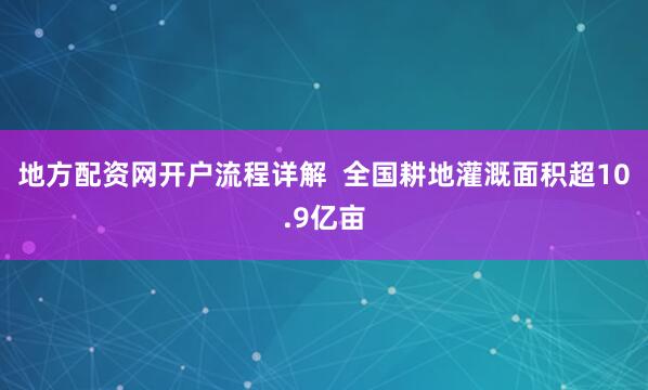 地方配资网开户流程详解  全国耕地灌溉面积超10.9亿亩