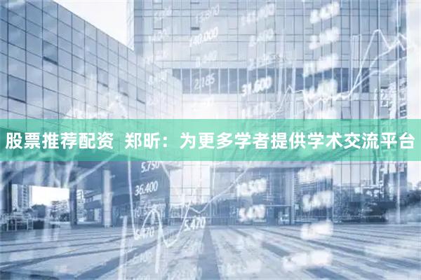 股票推荐配资  郑昕：为更多学者提供学术交流平台