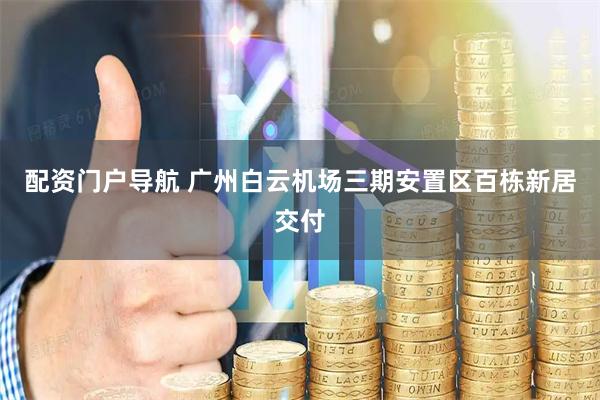 配资门户导航 广州白云机场三期安置区百栋新居交付