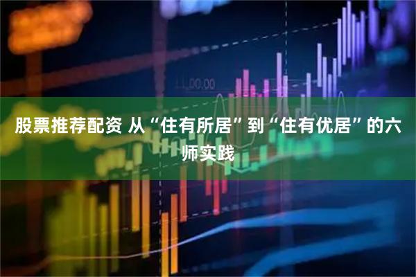 股票推荐配资 从“住有所居”到“住有优居”的六师实践