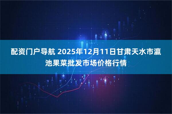 配资门户导航 2025年12月11日甘肃天水市瀛池果菜批发市场价格行情