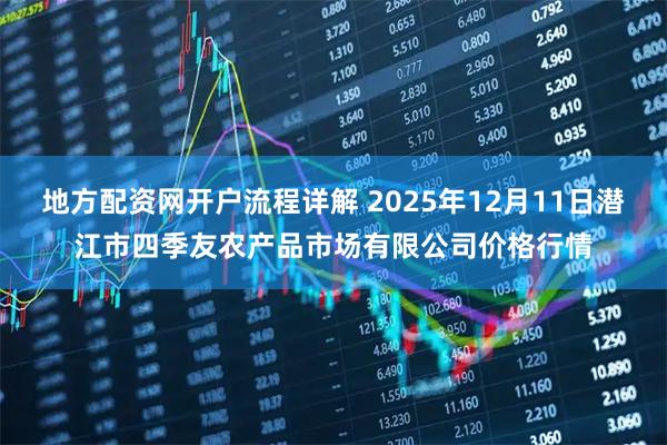 地方配资网开户流程详解 2025年12月11日潜江市四季友农产品市场有限公司价格行情