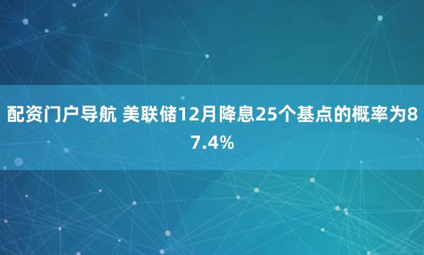 配资门户导航 美联储12月降息25个基点的概率为87.4%