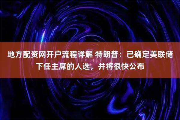 地方配资网开户流程详解 特朗普：已确定美联储下任主席的人选，并将很快公布