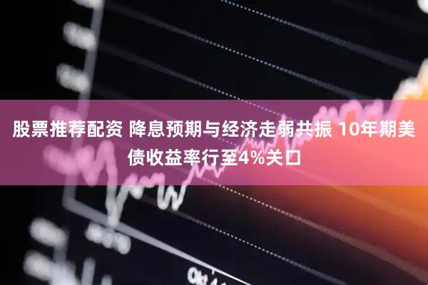股票推荐配资 降息预期与经济走弱共振 10年期美债收益率行至4%关口
