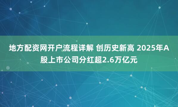 地方配资网开户流程详解 创历史新高 2025年A股上市公司分红超2.6万亿元
