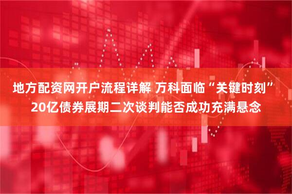 地方配资网开户流程详解 万科面临“关键时刻” 20亿债券展期二次谈判能否成功充满悬念