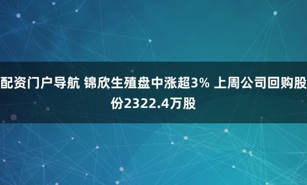 配资门户导航 锦欣生殖盘中涨超3% 上周公司回购股份2322.4万股