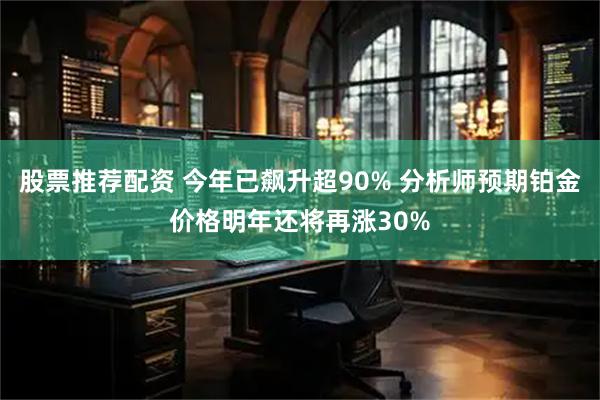 股票推荐配资 今年已飙升超90% 分析师预期铂金价格明年还将再涨30%