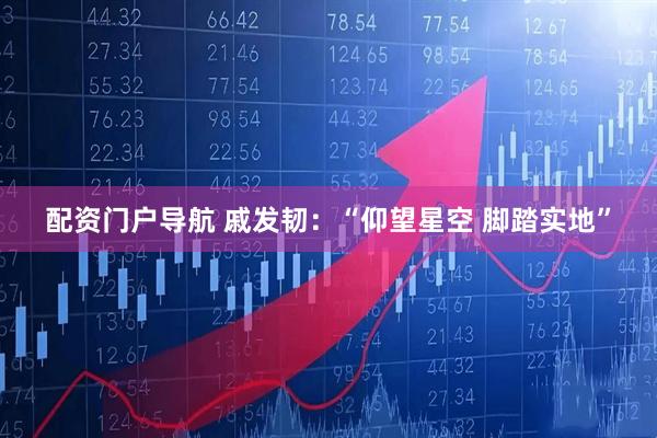 配资门户导航 戚发韧：“仰望星空 脚踏实地”