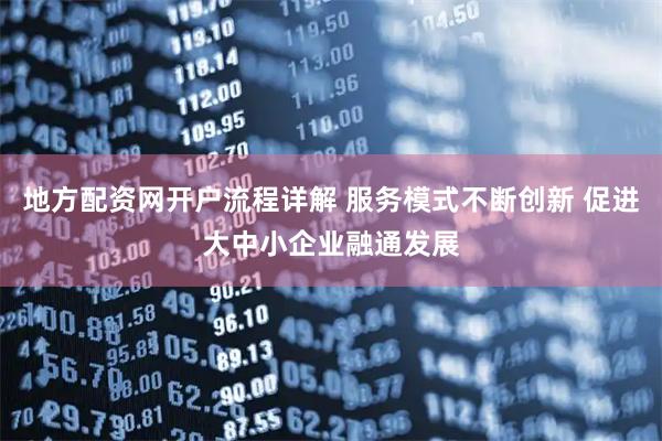 地方配资网开户流程详解 服务模式不断创新 促进大中小企业融通发展
