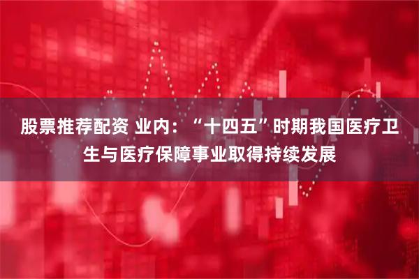 股票推荐配资 业内：“十四五”时期我国医疗卫生与医疗保障事业取得持续发展