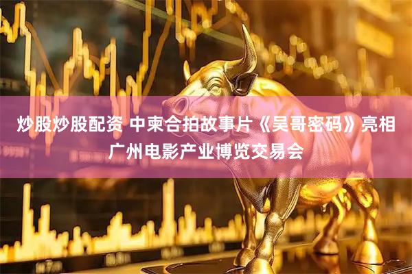 炒股炒股配资 中柬合拍故事片《吴哥密码》亮相广州电影产业博览交易会