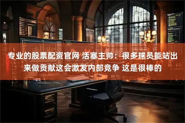 专业的股票配资官网 活塞主帅：很多球员能站出来做贡献这会激发内部竞争 这是很棒的