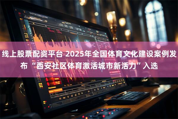 线上股票配资平台 2025年全国体育文化建设案例发布 “西安社区体育激活城市新活力”入选