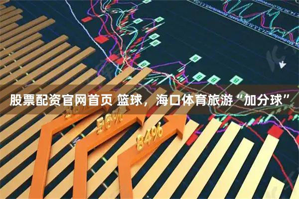 股票配资官网首页 篮球，海口体育旅游“加分球”