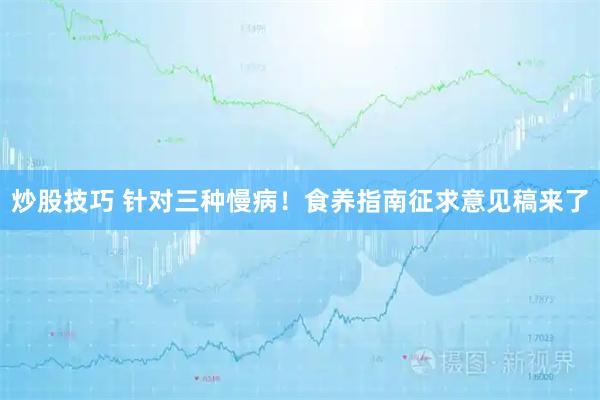 炒股技巧 针对三种慢病！食养指南征求意见稿来了