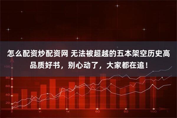 怎么配资炒配资网 无法被超越的五本架空历史高品质好书，别心动了，大家都在追！