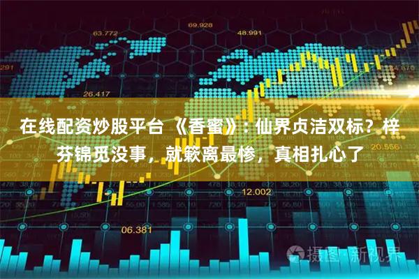 在线配资炒股平台 《香蜜》: 仙界贞洁双标？梓芬锦觅没事，就簌离最惨，真相扎心了
