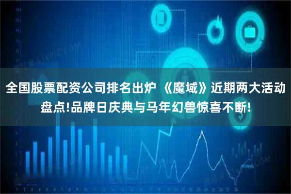 全国股票配资公司排名出炉 《魔域》近期两大活动盘点!品牌日庆典与马年幻兽惊喜不断!
