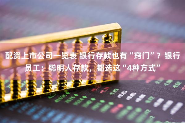 配资上市公司一览表 银行存款也有“窍门”？银行员工：聪明人存款，都选这“4种方式”