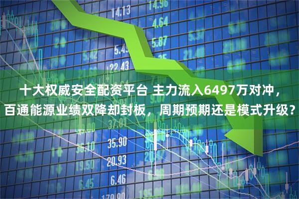 十大权威安全配资平台 主力流入6497万对冲，百通能源业绩双降却封板，周期预期还是模式升级？