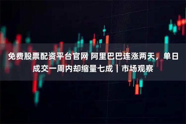免费股票配资平台官网 阿里巴巴连涨两天，单日成交一周内却缩量七成｜市场观察