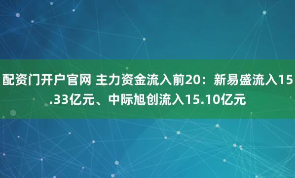 配资门开户官网 主力资金流入前20：新易盛流入15.33亿元、中际旭创流入15.10亿元