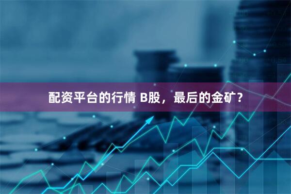 配资平台的行情 B股，最后的金矿？